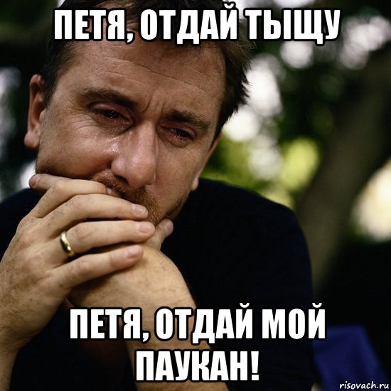 петя, отдай тыщу петя, отдай мой паукан!