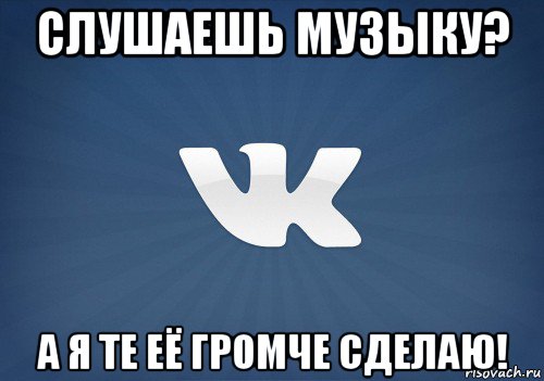 слушаешь музыку? а я те её громче сделаю!, Мем   Музыка в вк