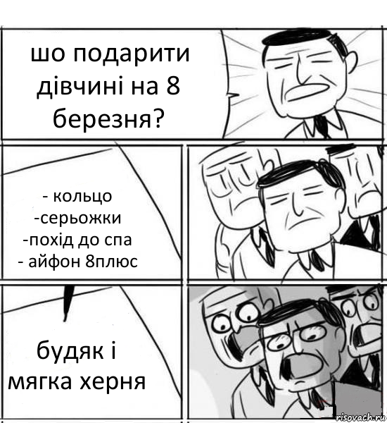 шо подарити дівчині на 8 березня? - кольцо
-серьожки
-похід до спа
- айфон 8плюс будяк і мягка херня, Комикс нам нужна новая идея