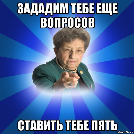 зададим тебе еще вопросов ставить тебе пять, Мем Наталья Ивановна