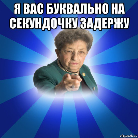 я вас буквально на секундочку задержу , Мем Наталья Ивановна