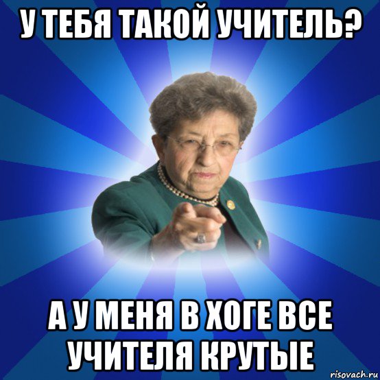 у тебя такой учитель? а у меня в хоге все учителя крутые, Мем Наталья Ивановна