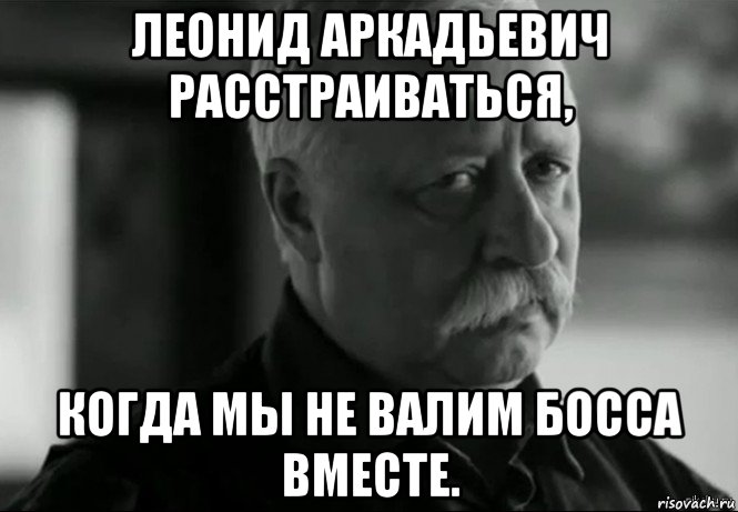 леонид аркадьевич расстраиваться, когда мы не валим босса вместе., Мем Не расстраивай Леонида Аркадьевича