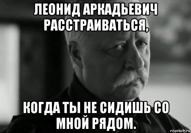 леонид аркадьевич расстраиваться, когда ты не сидишь со мной рядом., Мем Не расстраивай Леонида Аркадьевича