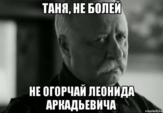 таня, не болей не огорчай леонида аркадьевича, Мем Не расстраивай Леонида Аркадьевича