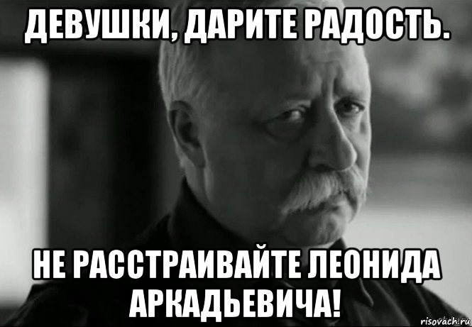 девушки, дарите радость. не расстраивайте леонида аркадьевича!, Мем Не расстраивай Леонида Аркадьевича