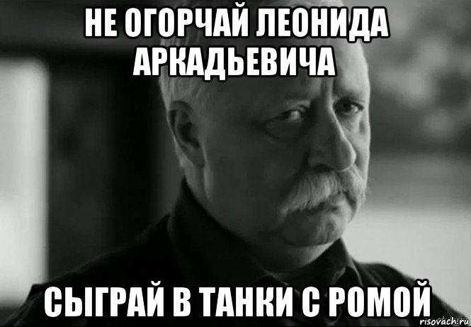 не огорчай леонида аркадьевича сыграй в танки с ромой, Мем Не расстраивай Леонида Аркадьевича