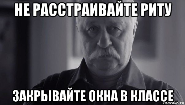 не расстраивайте риту закрывайте окна в классе, Мем Не огорчай Леонида Аркадьевича