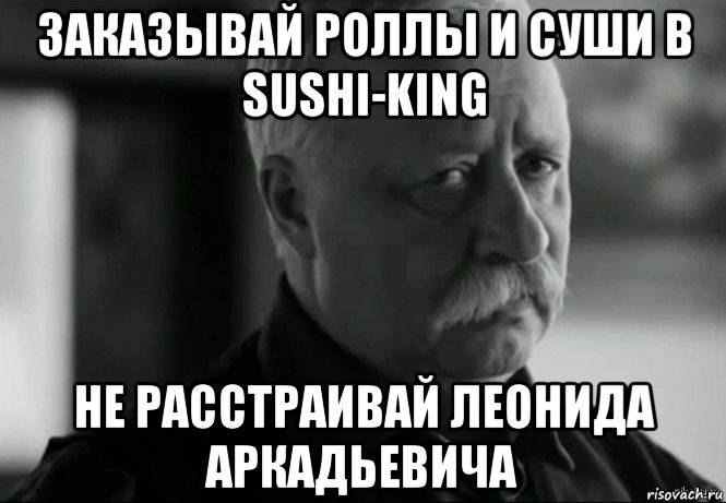 заказывай роллы и суши в sushi-king не расстраивай леонида аркадьевича, Мем Не расстраивай Леонида Аркадьевича