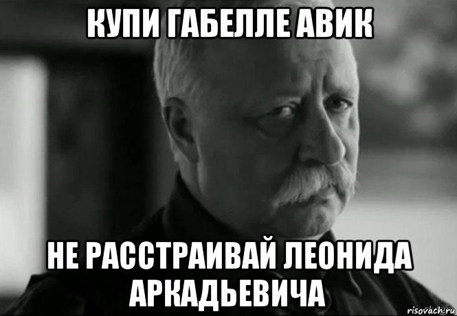 купи габелле авик не расстраивай леонида аркадьевича, Мем Не расстраивай Леонида Аркадьевича