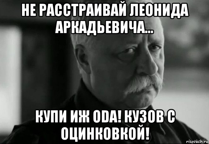 не расстраивай леонида аркадьевича... купи иж oda! кузов с оцинковкой!, Мем Не расстраивай Леонида Аркадьевича