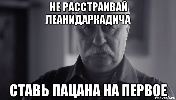 не расстраивай леанидаркадича ставь пацана на первое, Мем Не огорчай Леонида Аркадьевича