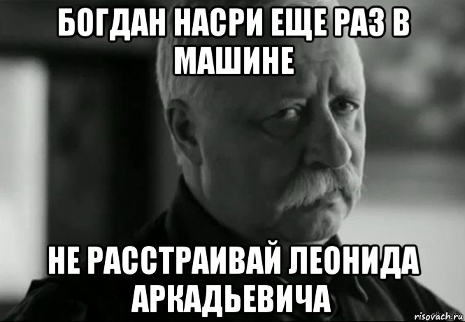 богдан насри еще раз в машине не расстраивай леонида аркадьевича, Мем Не расстраивай Леонида Аркадьевича