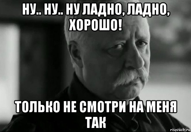 ну.. ну.. ну ладно, ладно, хорошо! только не смотри на меня так, Мем Не расстраивай Леонида Аркадьевича