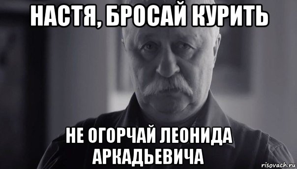 настя, бросай курить не огорчай леонида аркадьевича, Мем Не огорчай Леонида Аркадьевича