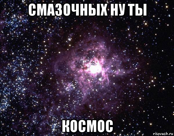 смазочных ну ты космос