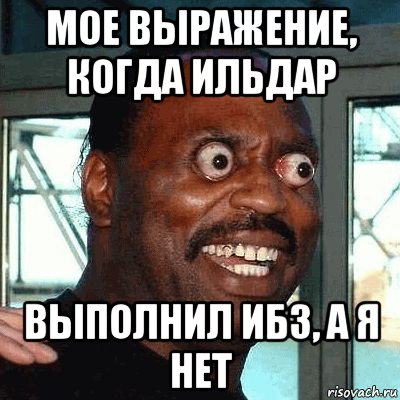 мое выражение, когда ильдар выполнил ибз, а я нет