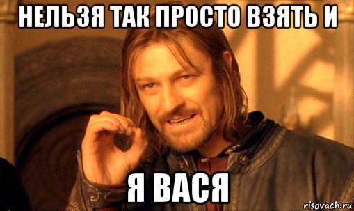 нельзя так просто взять и я вася, Мем Нельзя просто так взять и (Боромир мем)