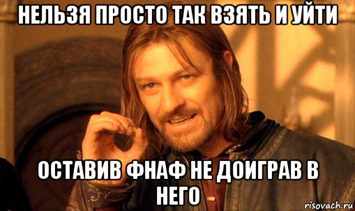 нельзя просто так взять и уйти оставив фнаф не доиграв в него, Мем Нельзя просто так взять и (Боромир мем)