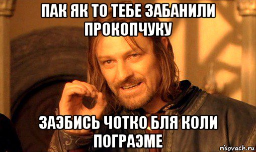 пак як то тебе забанили прокопчуку заэбись чотко бля коли пограэме, Мем Нельзя просто так взять и (Боромир мем)