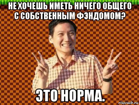 не хочешь иметь ничего общего с собственным фэндомом? это норма.