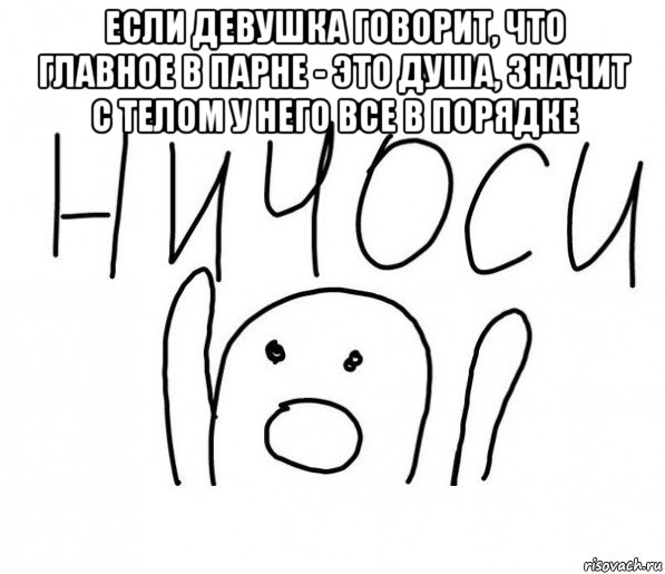 если девушка говорит, что главное в парне - это душа, значит с телом у него все в порядке 