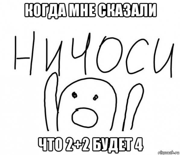 когда мне сказали что 2+2 будет 4