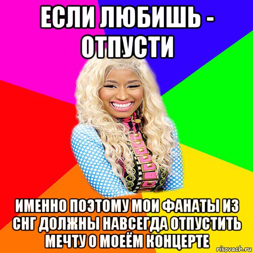 если любишь - отпусти именно поэтому мои фанаты из снг должны навсегда отпустить мечту о моеём концерте