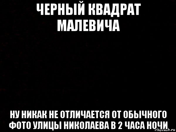 черный квадрат малевича ну никак не отличается от обычного фото улицы николаева в 2 часа ночи