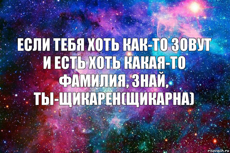 Если тебя хоть как-то зовут и есть хоть какая-то фамилия, знай, ты-щикарен(щикарна)