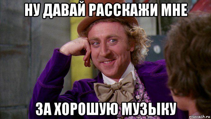 ну давай расскажи мне за хорошую музыку, Мем Ну давай расскажи (Вилли Вонка)