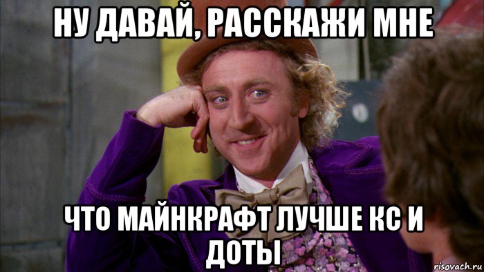 ну давай, расскажи мне что майнкрафт лучше кс и доты, Мем Ну давай расскажи (Вилли Вонка)