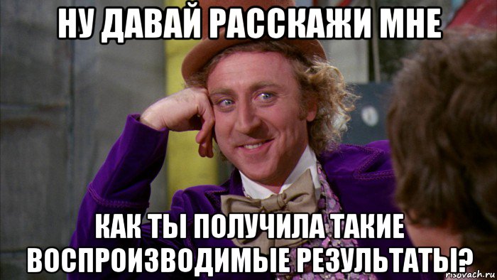 ну давай расскажи мне как ты получила такие воспроизводимые результаты?, Мем Ну давай расскажи (Вилли Вонка)