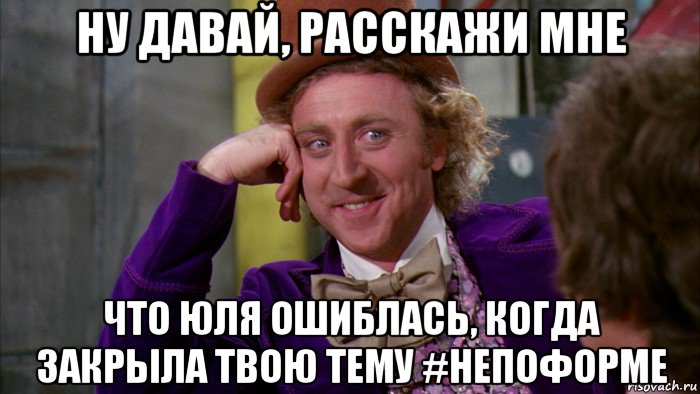 ну давай, расскажи мне что юля ошиблась, когда закрыла твою тему #непоформе, Мем Ну давай расскажи (Вилли Вонка)