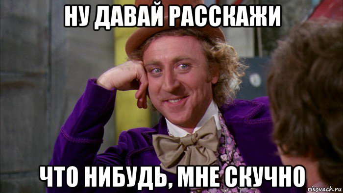 ну давай расскажи что нибудь, мне скучно, Мем Ну давай расскажи (Вилли Вонка)