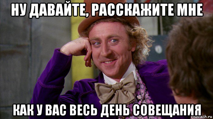 ну давайте, расскажите мне как у вас весь день совещания, Мем Ну давай расскажи (Вилли Вонка)