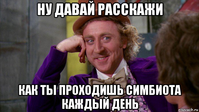 ну давай расскажи как ты проходишь симбиота каждый день, Мем Ну давай расскажи (Вилли Вонка)