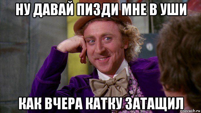 ну давай пизди мне в уши как вчера катку затащил, Мем Ну давай расскажи (Вилли Вонка)