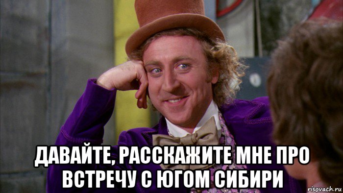  давайте, расскажите мне про встречу с югом сибири, Мем Ну давай расскажи (Вилли Вонка)