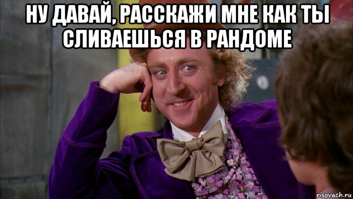 ну давай, расскажи мне как ты сливаешься в рандоме , Мем Ну давай расскажи (Вилли Вонка)