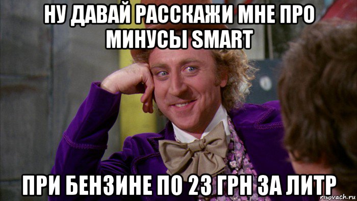 ну давай расскажи мне про минусы smart при бензине по 23 грн за литр, Мем Ну давай расскажи (Вилли Вонка)