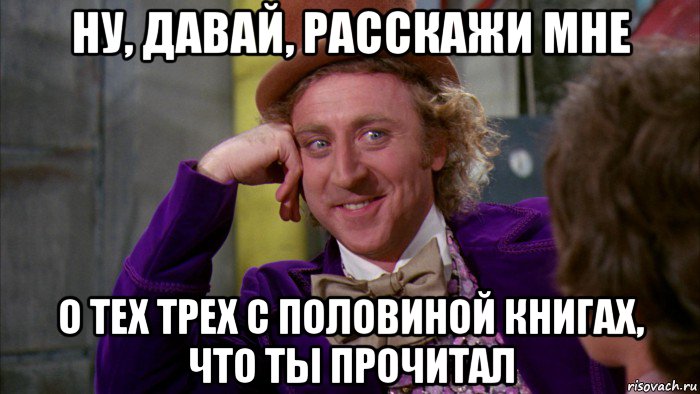 ну, давай, расскажи мне о тех трех с половиной книгах, что ты прочитал, Мем Ну давай расскажи (Вилли Вонка)