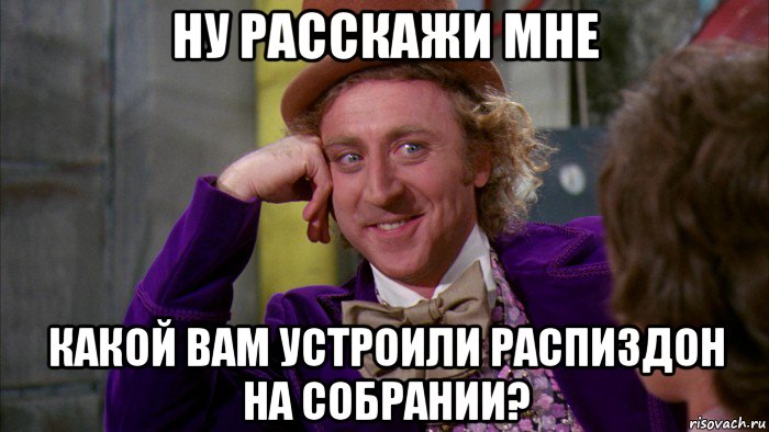 ну расскажи мне какой вам устроили распиздон на собрании?, Мем Ну давай расскажи (Вилли Вонка)