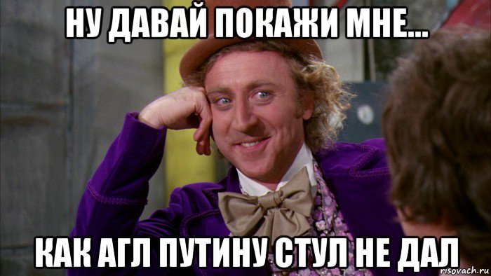 ну давай покажи мне... как агл путину стул не дал, Мем Ну давай расскажи (Вилли Вонка)