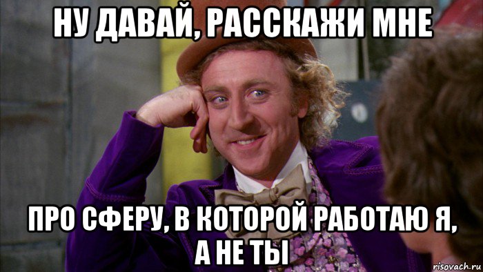 ну давай, расскажи мне про сферу, в которой работаю я, а не ты, Мем Ну давай расскажи (Вилли Вонка)