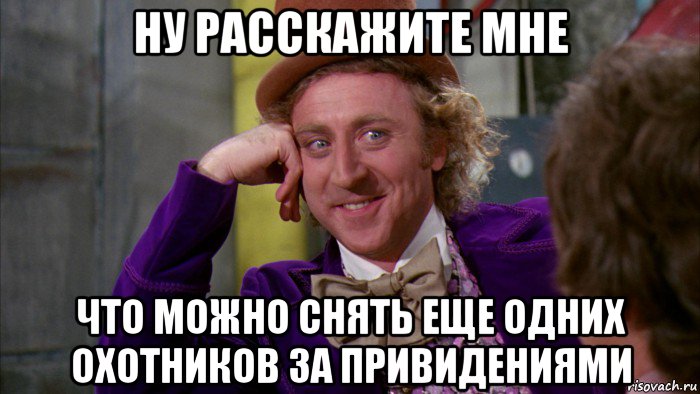 ну расскажите мне что можно снять еще одних охотников за привидениями, Мем Ну давай расскажи (Вилли Вонка)