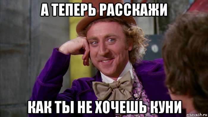 а теперь расскажи как ты не хочешь куни, Мем Ну давай расскажи (Вилли Вонка)