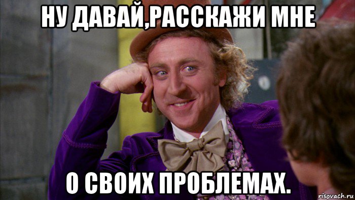 ну давай,расскажи мне о своих проблемах., Мем Ну давай расскажи (Вилли Вонка)