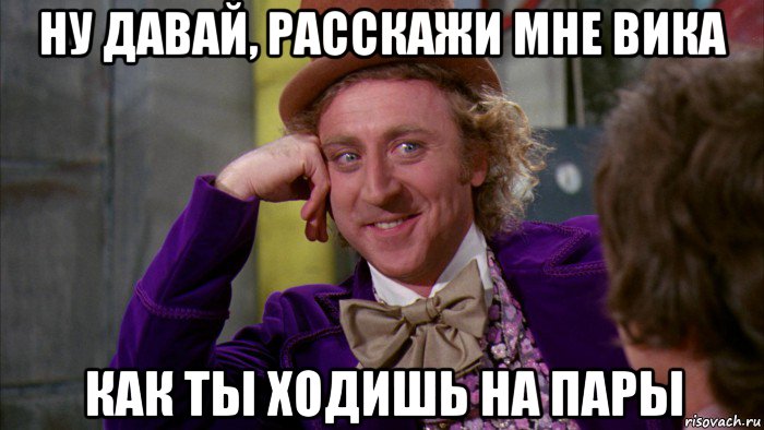 ну давай, расскажи мне вика как ты ходишь на пары, Мем Ну давай расскажи (Вилли Вонка)