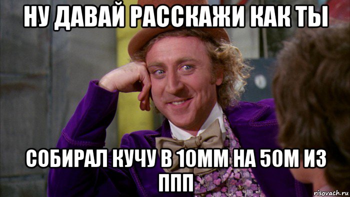 ну давай расскажи как ты собирал кучу в 10мм на 50м из ппп, Мем Ну давай расскажи (Вилли Вонка)